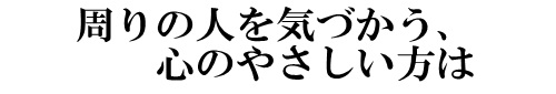周りの人を気遣う、心のやさしい方は